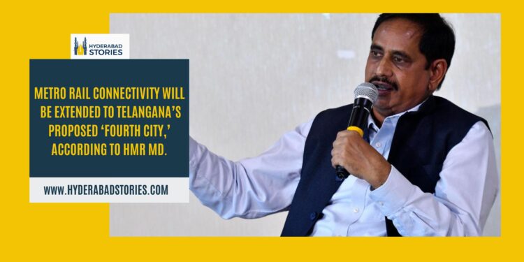 Metro Rail connectivity will be extended to Telangana’s proposed ‘fourth city,’ according to HMR MD.